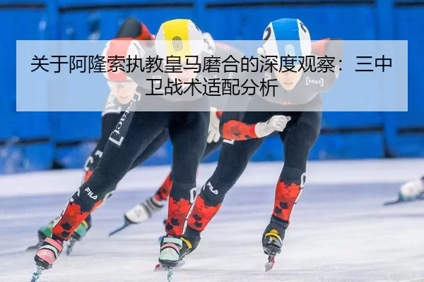 关于阿隆索执教皇马磨合的深度观察：三中卫战术适配分析