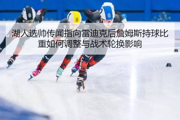 湖人选帅传闻指向雷迪克后詹姆斯持球比重如何调整与战术轮换影响