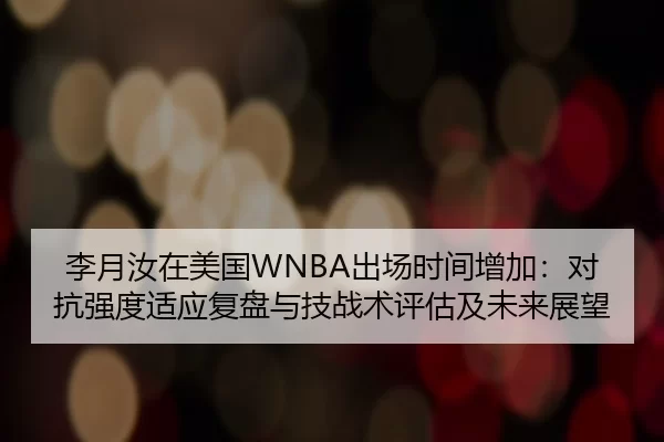 李月汝在美国WNBA出场时间增加：对抗强度适应复盘与技战术评估及未来展望