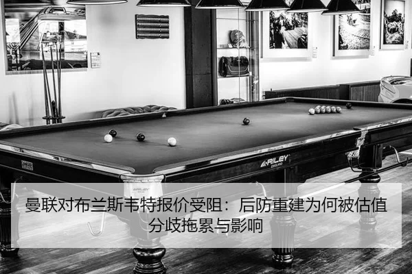 曼联对布兰斯韦特报价受阻：后防重建为何被估值分歧拖累与影响