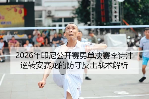 2026年印尼公开赛男单决赛李诗沣逆转安赛龙的防守反击战术解析