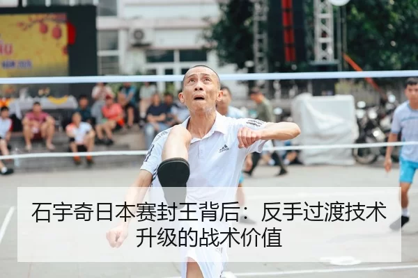 石宇奇日本赛封王背后：反手过渡技术升级的战术价值