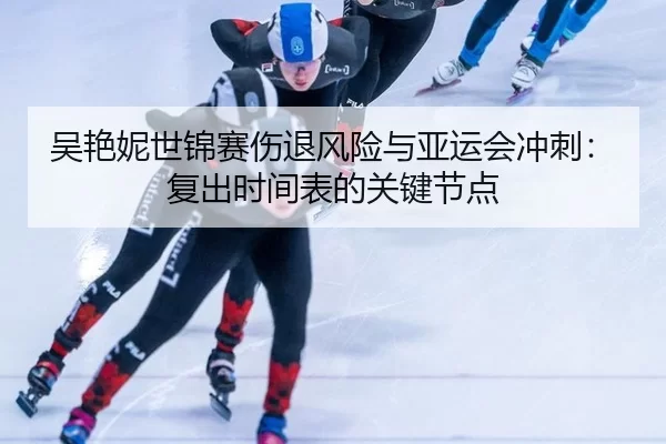 吴艳妮世锦赛伤退风险与亚运会冲刺：复出时间表的关键节点